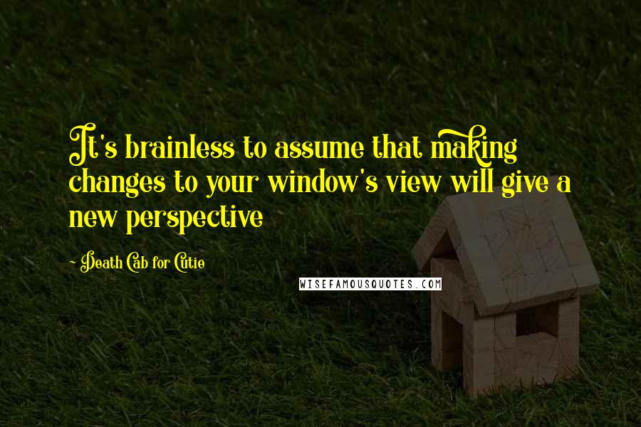 Death Cab For Cutie Quotes: It's brainless to assume that making changes to your window's view will give a new perspective