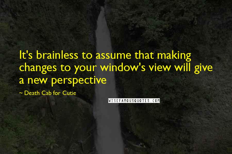 Death Cab For Cutie Quotes: It's brainless to assume that making changes to your window's view will give a new perspective