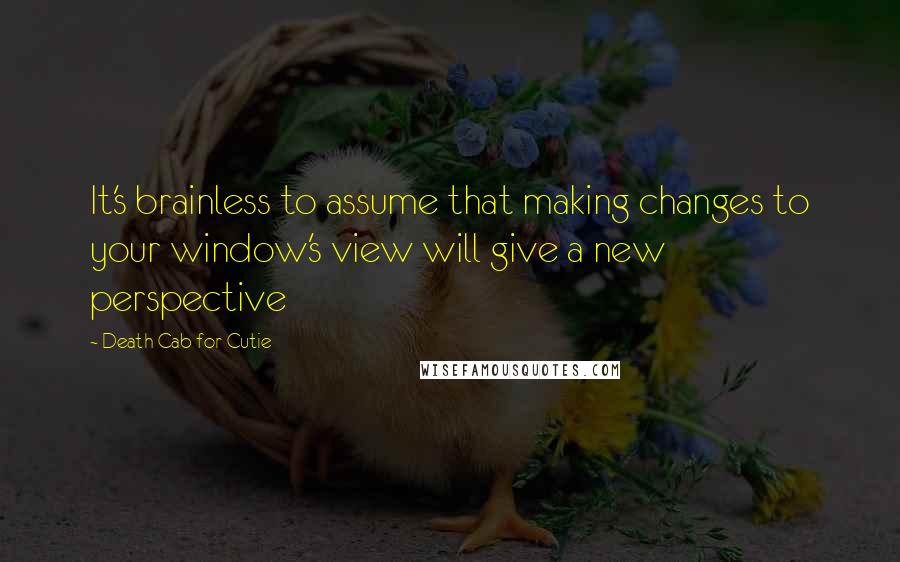 Death Cab For Cutie Quotes: It's brainless to assume that making changes to your window's view will give a new perspective
