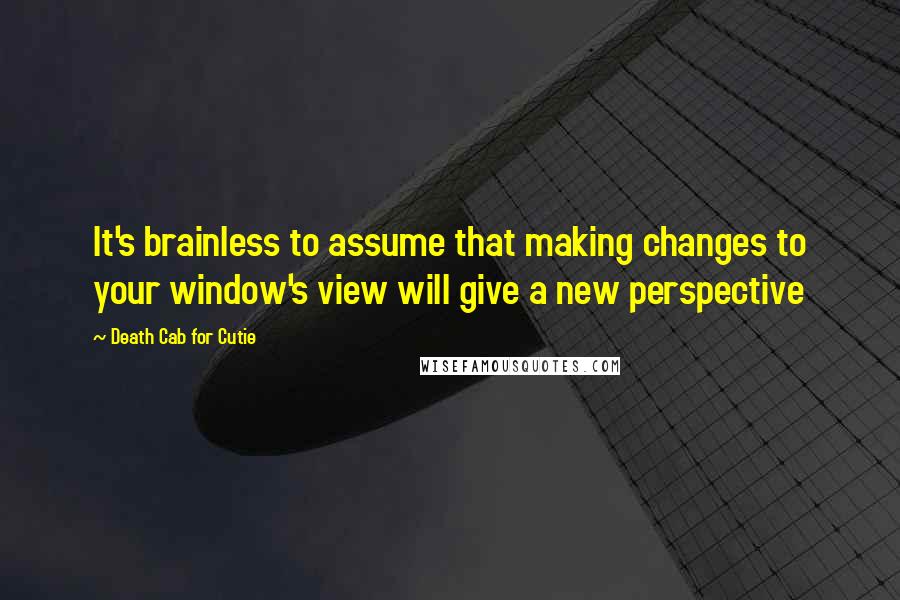 Death Cab For Cutie Quotes: It's brainless to assume that making changes to your window's view will give a new perspective