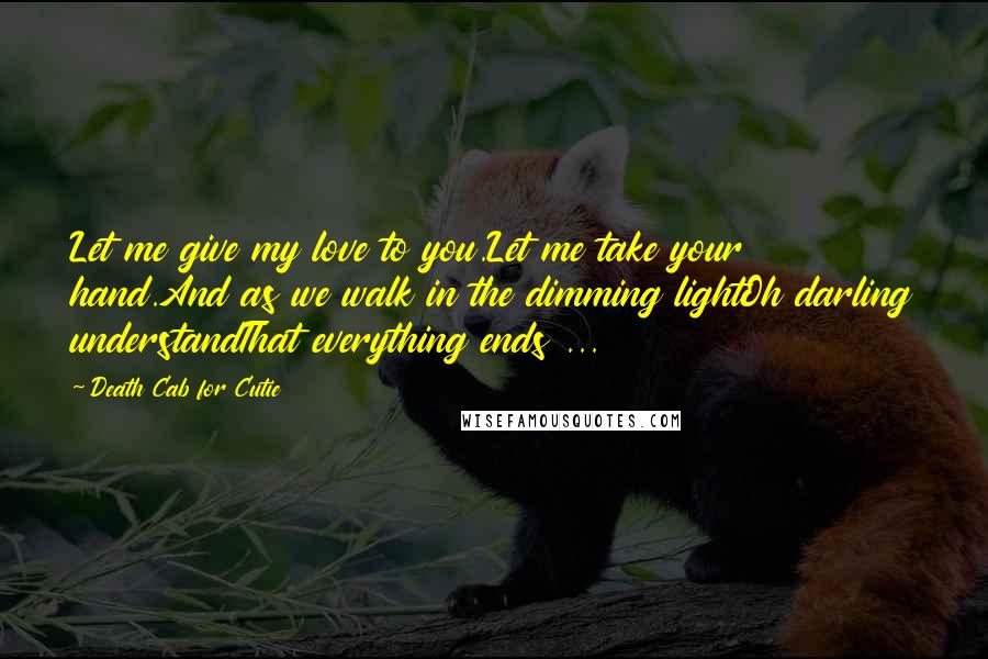 Death Cab For Cutie Quotes: Let me give my love to you.Let me take your hand.And as we walk in the dimming lightOh darling understandThat everything ends ...