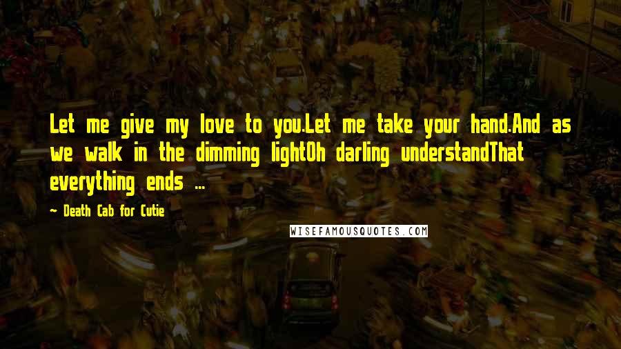Death Cab For Cutie Quotes: Let me give my love to you.Let me take your hand.And as we walk in the dimming lightOh darling understandThat everything ends ...