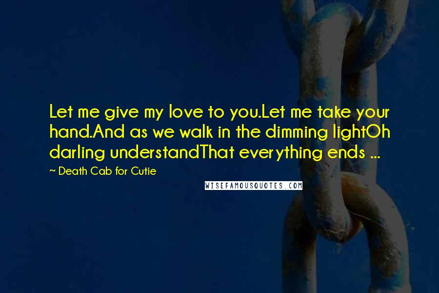Death Cab For Cutie Quotes: Let me give my love to you.Let me take your hand.And as we walk in the dimming lightOh darling understandThat everything ends ...