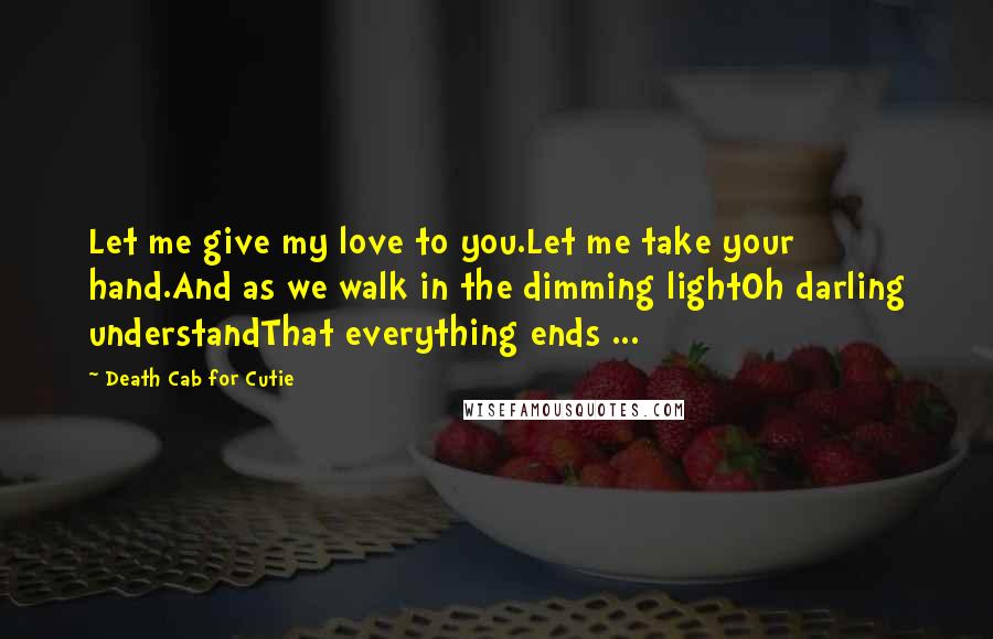 Death Cab For Cutie Quotes: Let me give my love to you.Let me take your hand.And as we walk in the dimming lightOh darling understandThat everything ends ...