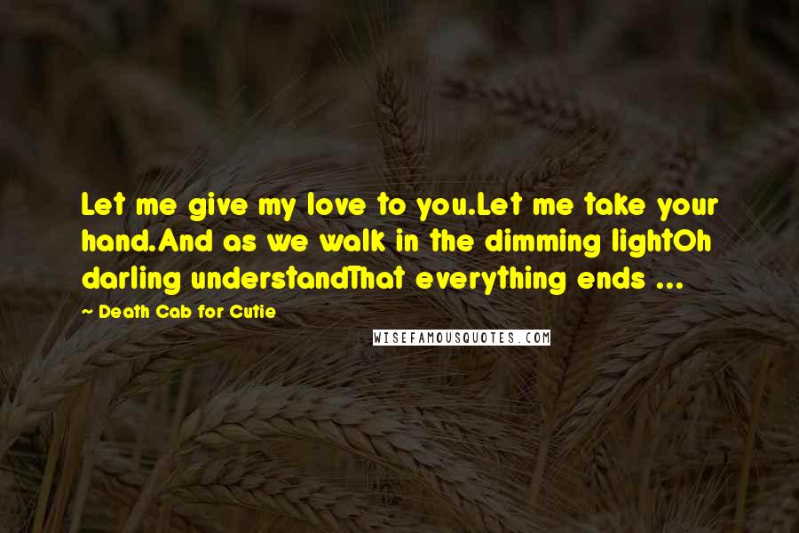 Death Cab For Cutie Quotes: Let me give my love to you.Let me take your hand.And as we walk in the dimming lightOh darling understandThat everything ends ...