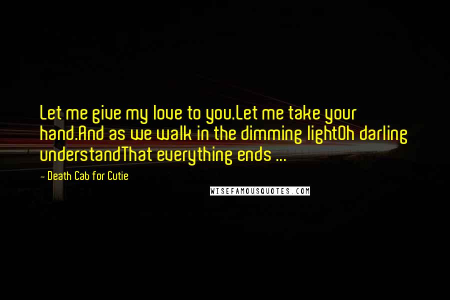 Death Cab For Cutie Quotes: Let me give my love to you.Let me take your hand.And as we walk in the dimming lightOh darling understandThat everything ends ...