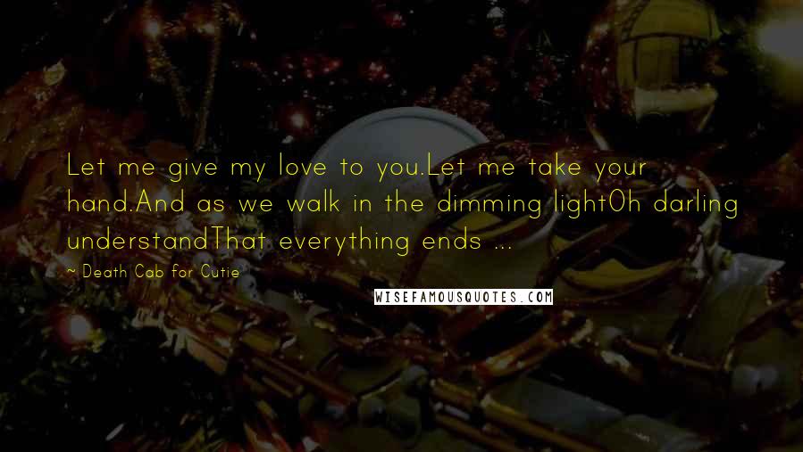 Death Cab For Cutie Quotes: Let me give my love to you.Let me take your hand.And as we walk in the dimming lightOh darling understandThat everything ends ...