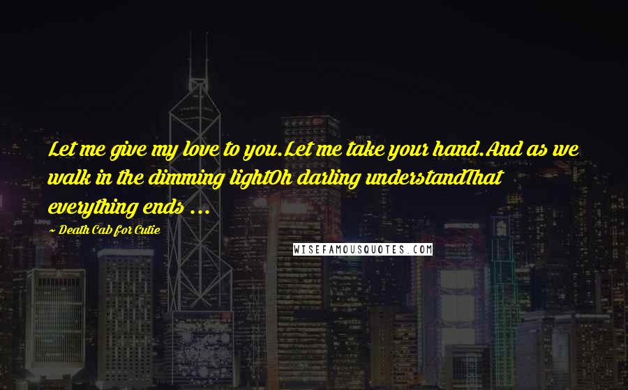 Death Cab For Cutie Quotes: Let me give my love to you.Let me take your hand.And as we walk in the dimming lightOh darling understandThat everything ends ...