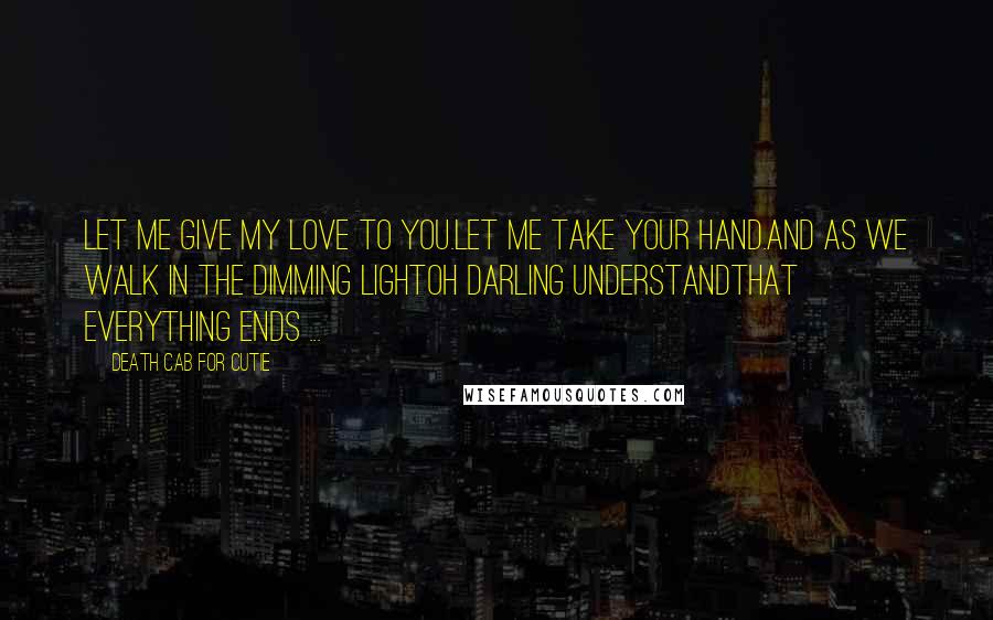 Death Cab For Cutie Quotes: Let me give my love to you.Let me take your hand.And as we walk in the dimming lightOh darling understandThat everything ends ...