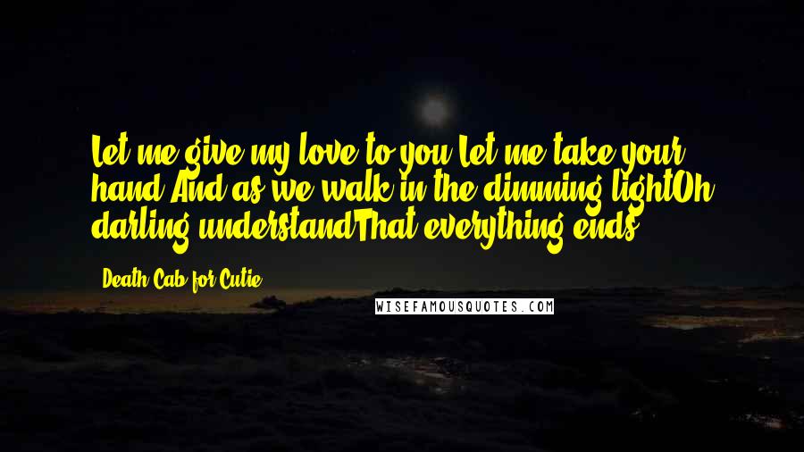 Death Cab For Cutie Quotes: Let me give my love to you.Let me take your hand.And as we walk in the dimming lightOh darling understandThat everything ends ...