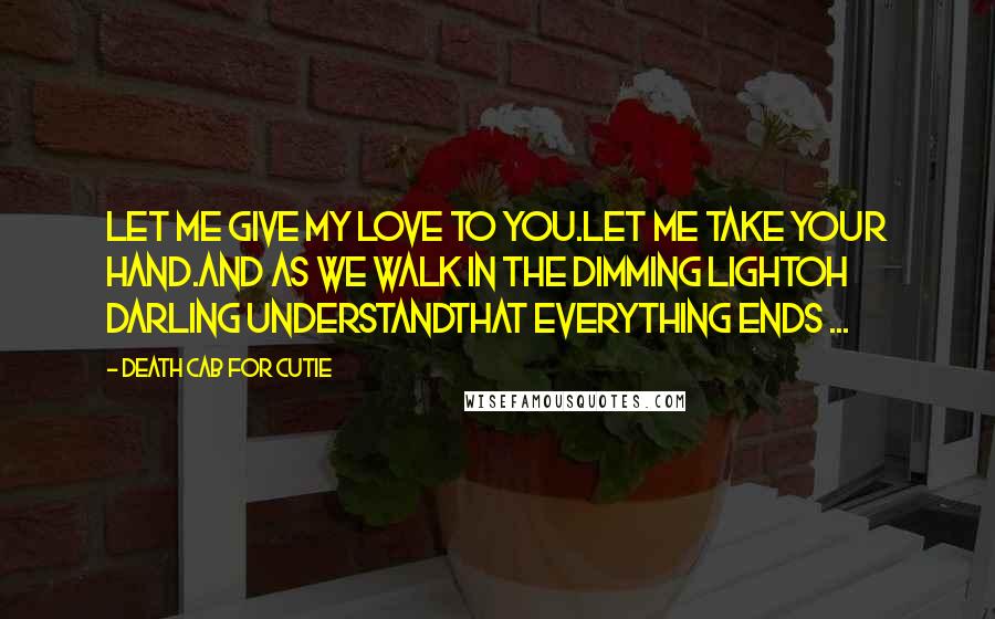 Death Cab For Cutie Quotes: Let me give my love to you.Let me take your hand.And as we walk in the dimming lightOh darling understandThat everything ends ...