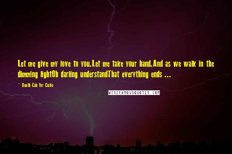 Death Cab For Cutie Quotes: Let me give my love to you.Let me take your hand.And as we walk in the dimming lightOh darling understandThat everything ends ...