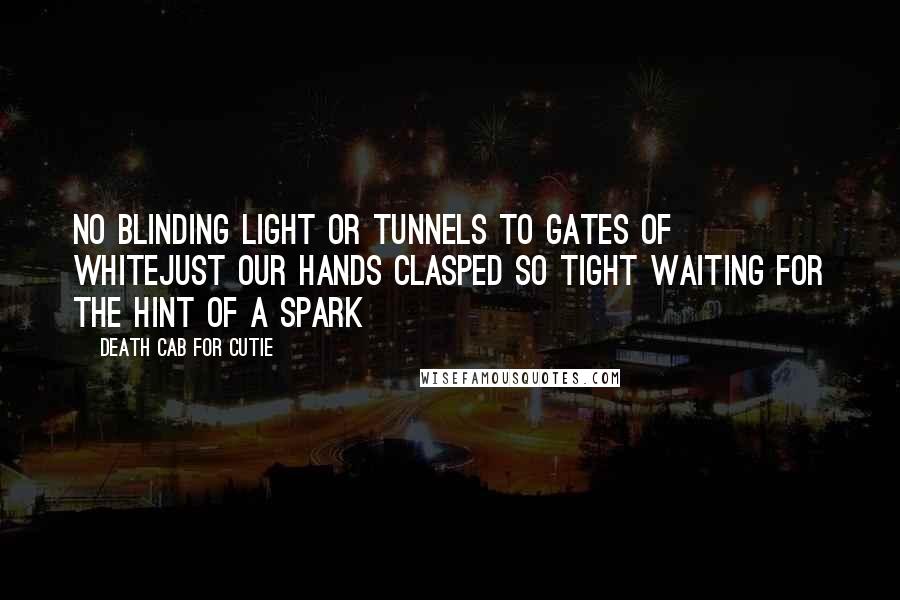 Death Cab For Cutie Quotes: No blinding light or tunnels to gates of whiteJust our hands clasped so tight waiting for the hint of a spark