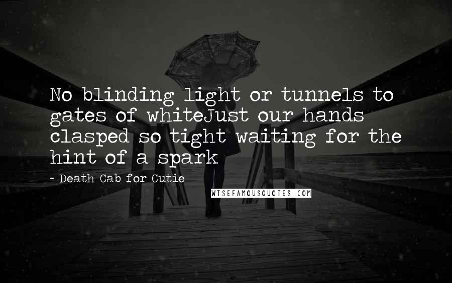 Death Cab For Cutie Quotes: No blinding light or tunnels to gates of whiteJust our hands clasped so tight waiting for the hint of a spark