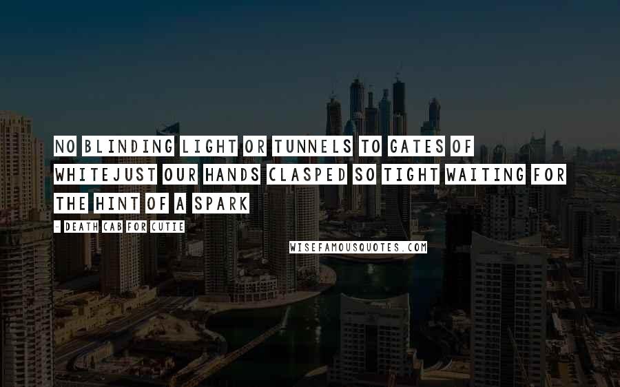 Death Cab For Cutie Quotes: No blinding light or tunnels to gates of whiteJust our hands clasped so tight waiting for the hint of a spark