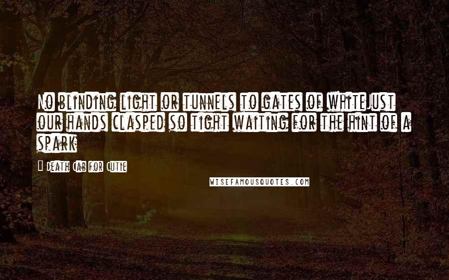Death Cab For Cutie Quotes: No blinding light or tunnels to gates of whiteJust our hands clasped so tight waiting for the hint of a spark