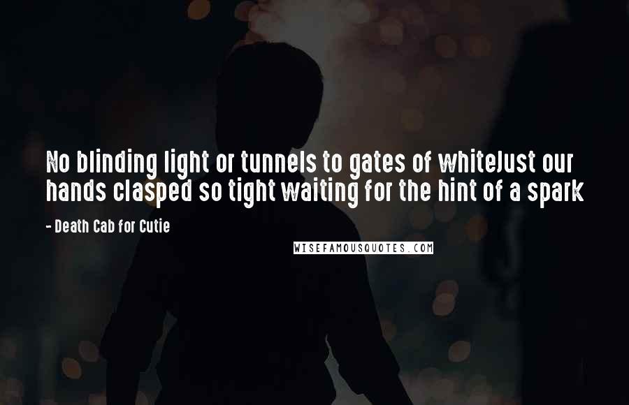 Death Cab For Cutie Quotes: No blinding light or tunnels to gates of whiteJust our hands clasped so tight waiting for the hint of a spark