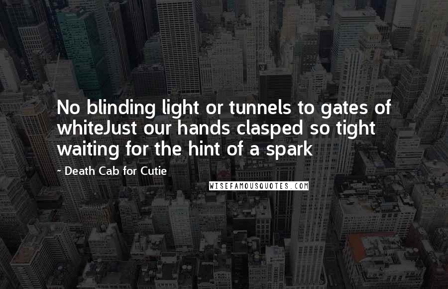 Death Cab For Cutie Quotes: No blinding light or tunnels to gates of whiteJust our hands clasped so tight waiting for the hint of a spark