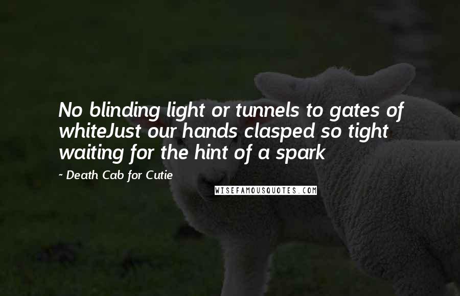 Death Cab For Cutie Quotes: No blinding light or tunnels to gates of whiteJust our hands clasped so tight waiting for the hint of a spark