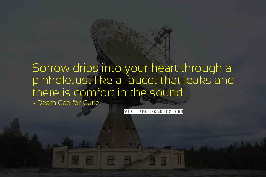 Death Cab For Cutie Quotes: Sorrow drips into your heart through a pinholeJust like a faucet that leaks and there is comfort in the sound.