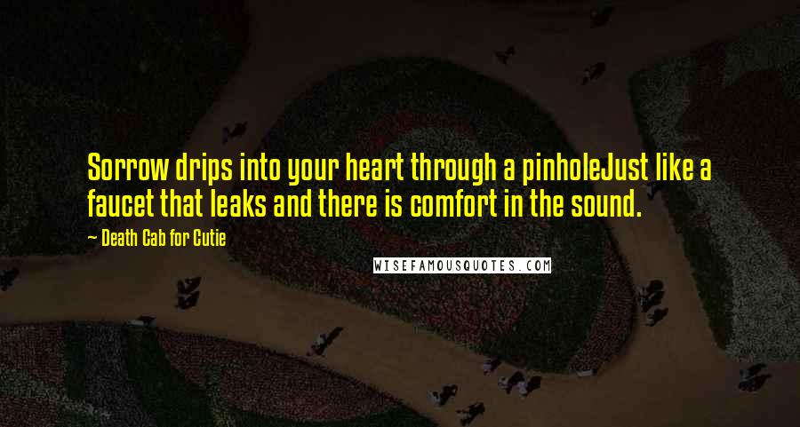 Death Cab For Cutie Quotes: Sorrow drips into your heart through a pinholeJust like a faucet that leaks and there is comfort in the sound.