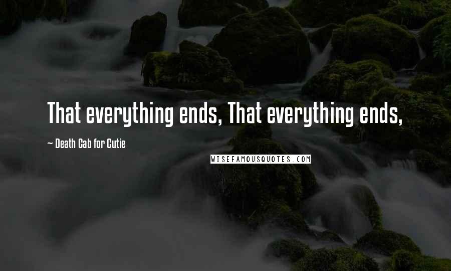 Death Cab For Cutie Quotes: That everything ends, That everything ends,