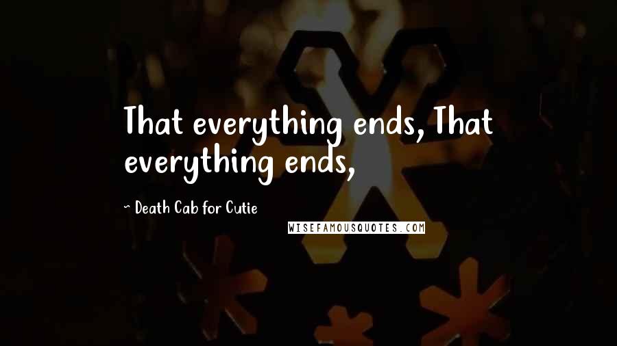 Death Cab For Cutie Quotes: That everything ends, That everything ends,
