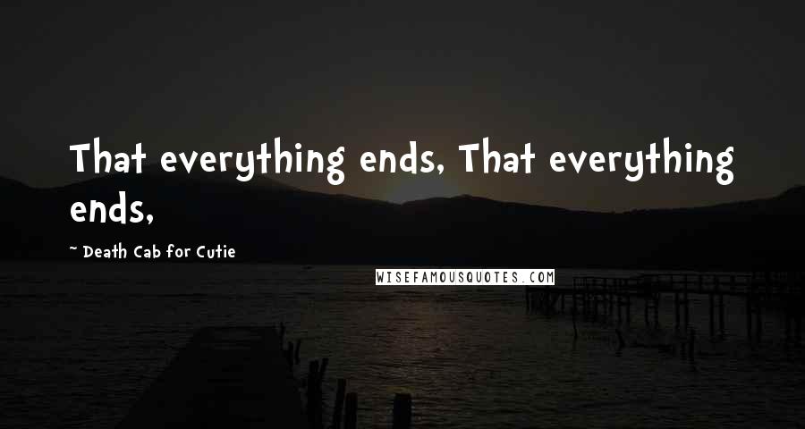 Death Cab For Cutie Quotes: That everything ends, That everything ends,