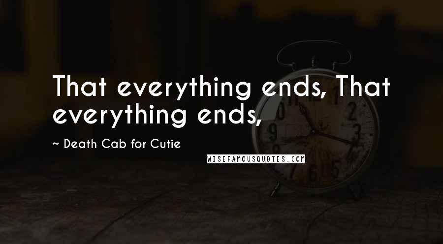 Death Cab For Cutie Quotes: That everything ends, That everything ends,