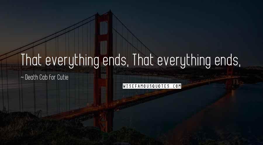 Death Cab For Cutie Quotes: That everything ends, That everything ends,