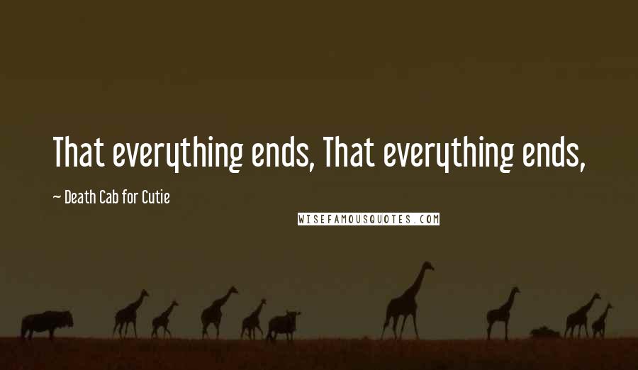 Death Cab For Cutie Quotes: That everything ends, That everything ends,