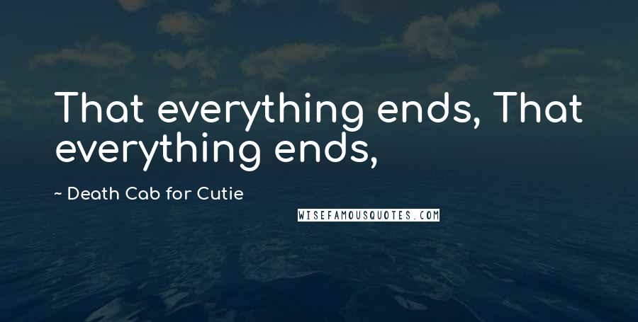 Death Cab For Cutie Quotes: That everything ends, That everything ends,