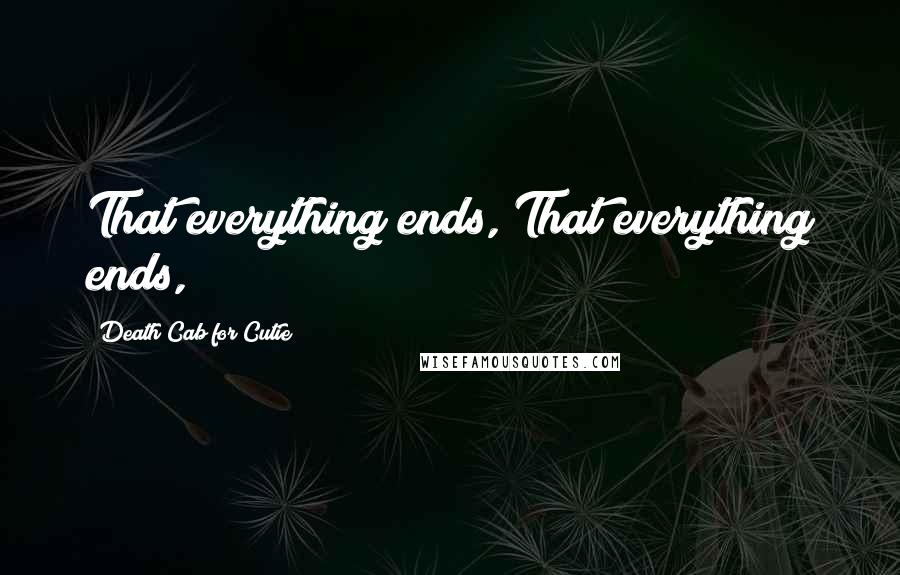 Death Cab For Cutie Quotes: That everything ends, That everything ends,