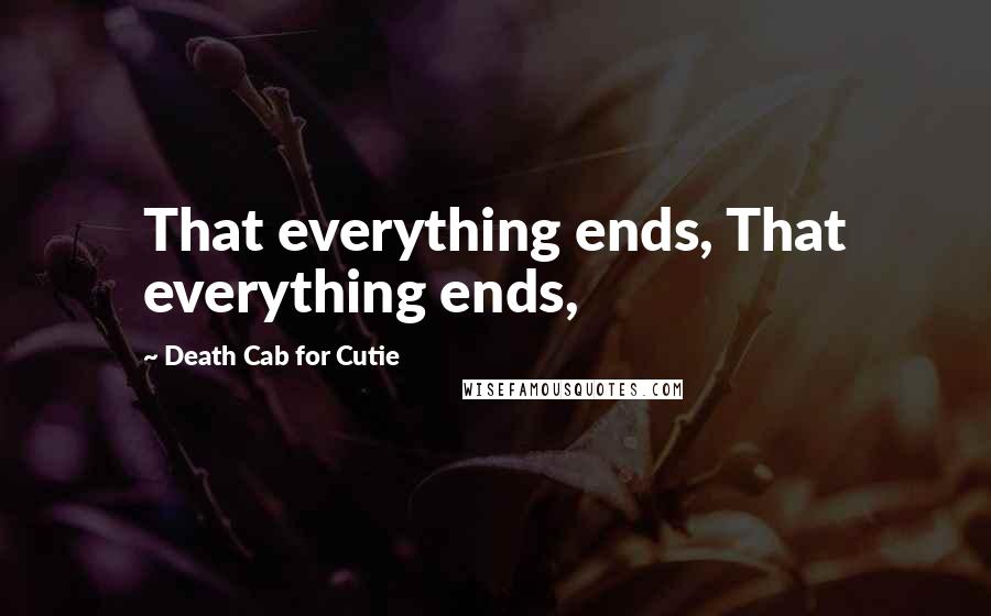 Death Cab For Cutie Quotes: That everything ends, That everything ends,