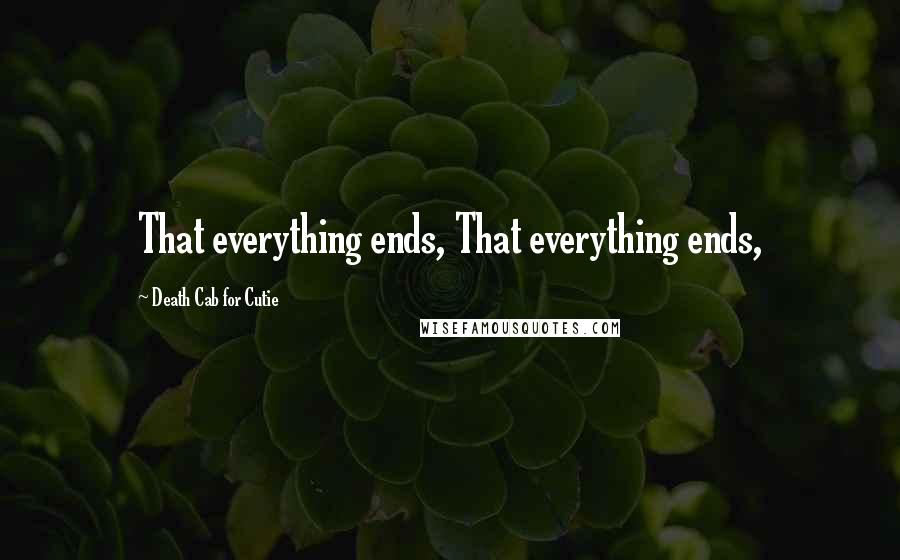 Death Cab For Cutie Quotes: That everything ends, That everything ends,