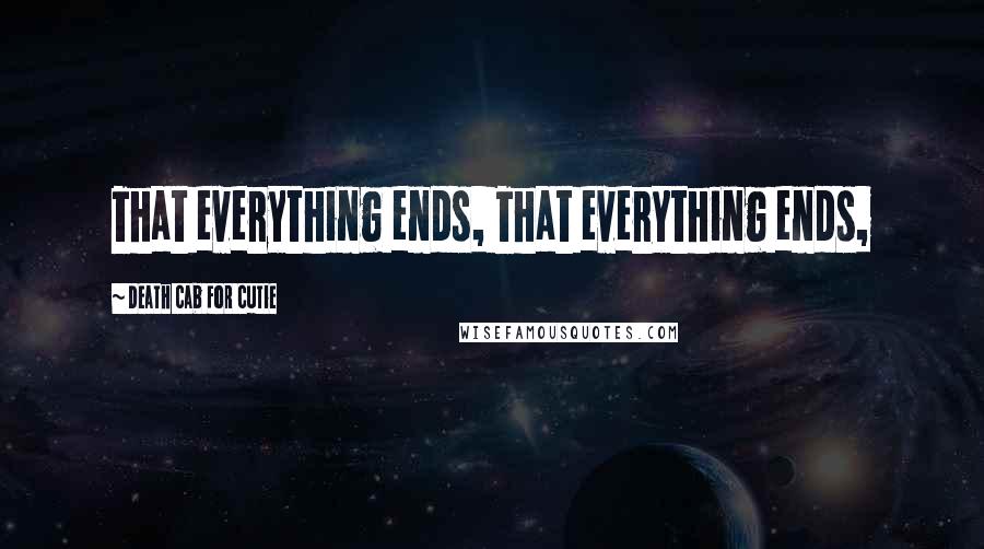 Death Cab For Cutie Quotes: That everything ends, That everything ends,