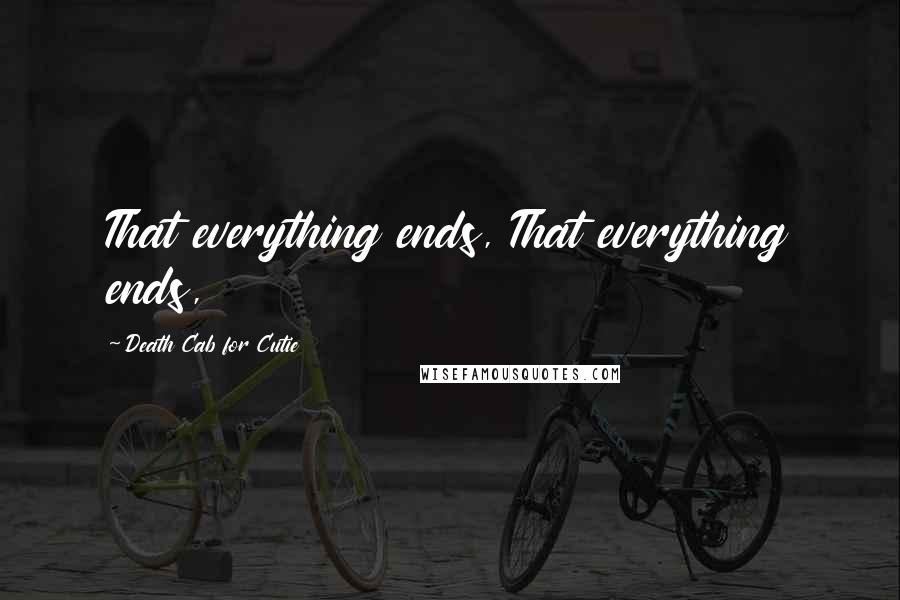 Death Cab For Cutie Quotes: That everything ends, That everything ends,