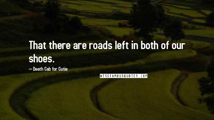 Death Cab For Cutie Quotes: That there are roads left in both of our shoes.