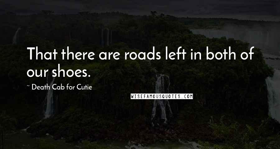 Death Cab For Cutie Quotes: That there are roads left in both of our shoes.