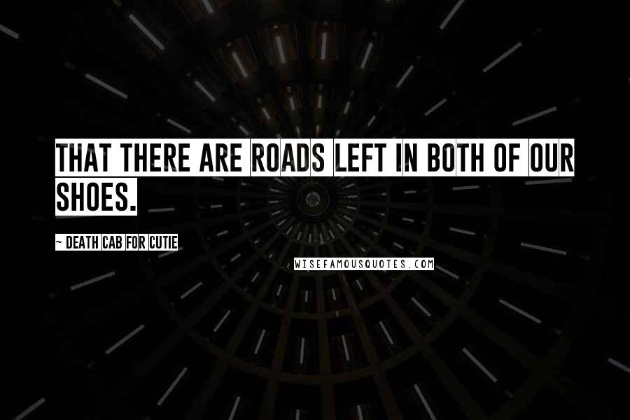 Death Cab For Cutie Quotes: That there are roads left in both of our shoes.