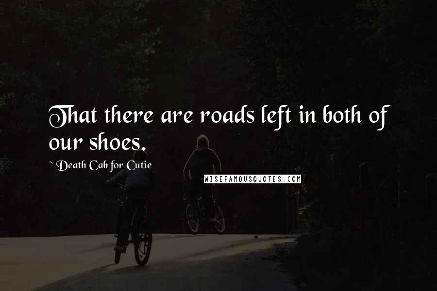 Death Cab For Cutie Quotes: That there are roads left in both of our shoes.