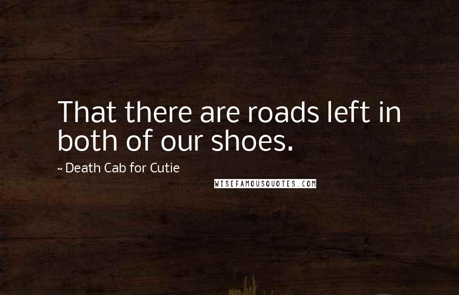 Death Cab For Cutie Quotes: That there are roads left in both of our shoes.