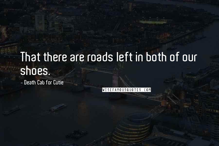 Death Cab For Cutie Quotes: That there are roads left in both of our shoes.
