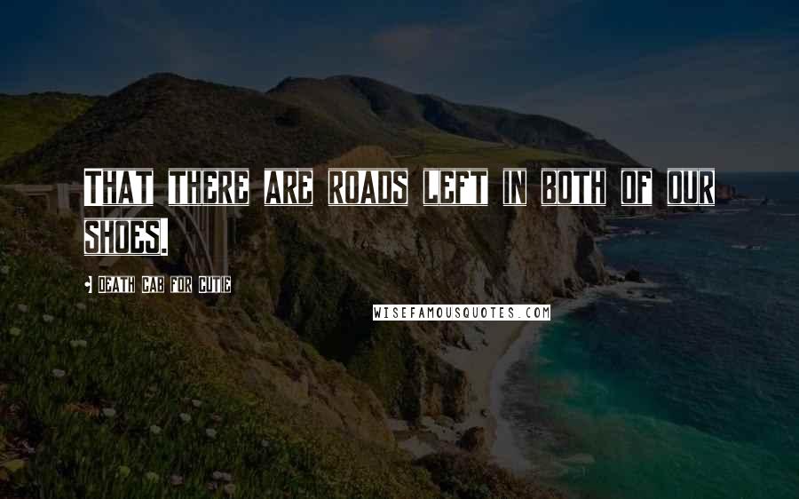 Death Cab For Cutie Quotes: That there are roads left in both of our shoes.