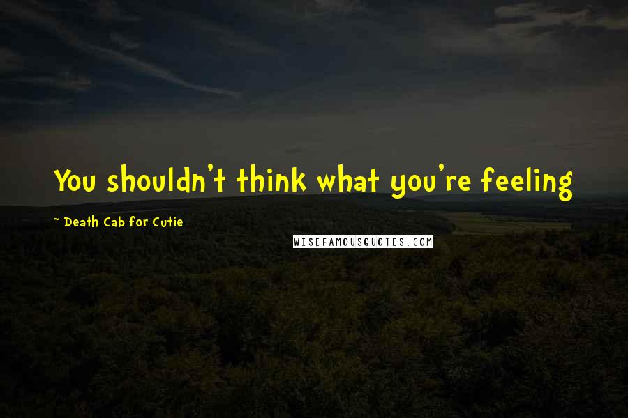 Death Cab For Cutie Quotes: You shouldn't think what you're feeling