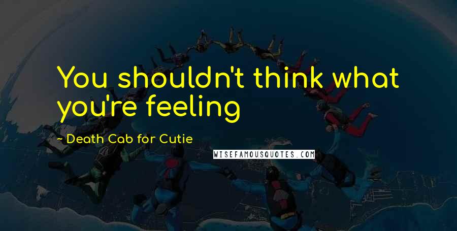 Death Cab For Cutie Quotes: You shouldn't think what you're feeling
