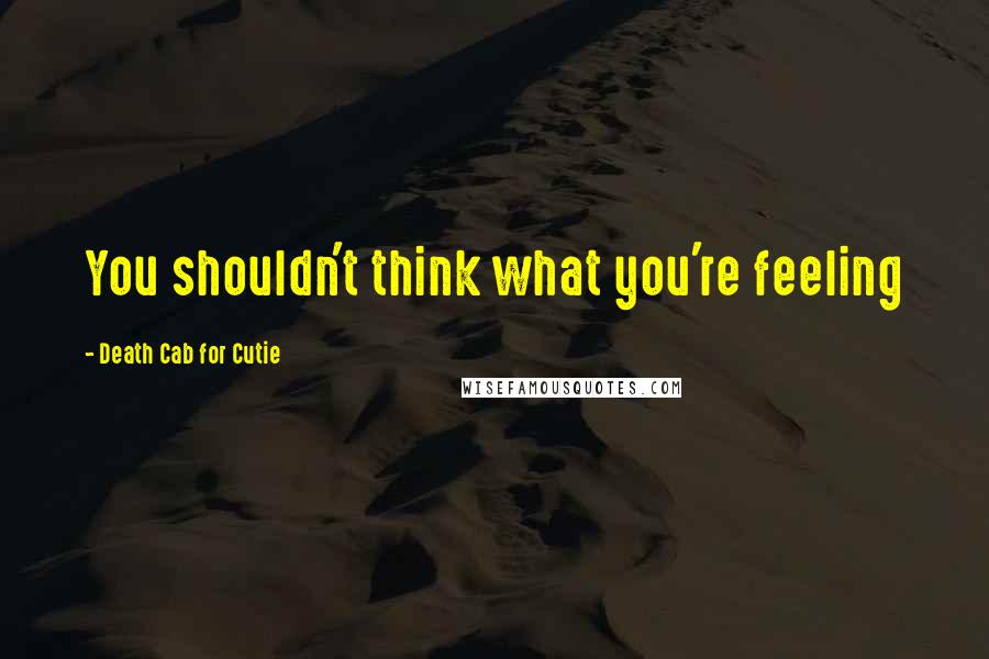 Death Cab For Cutie Quotes: You shouldn't think what you're feeling
