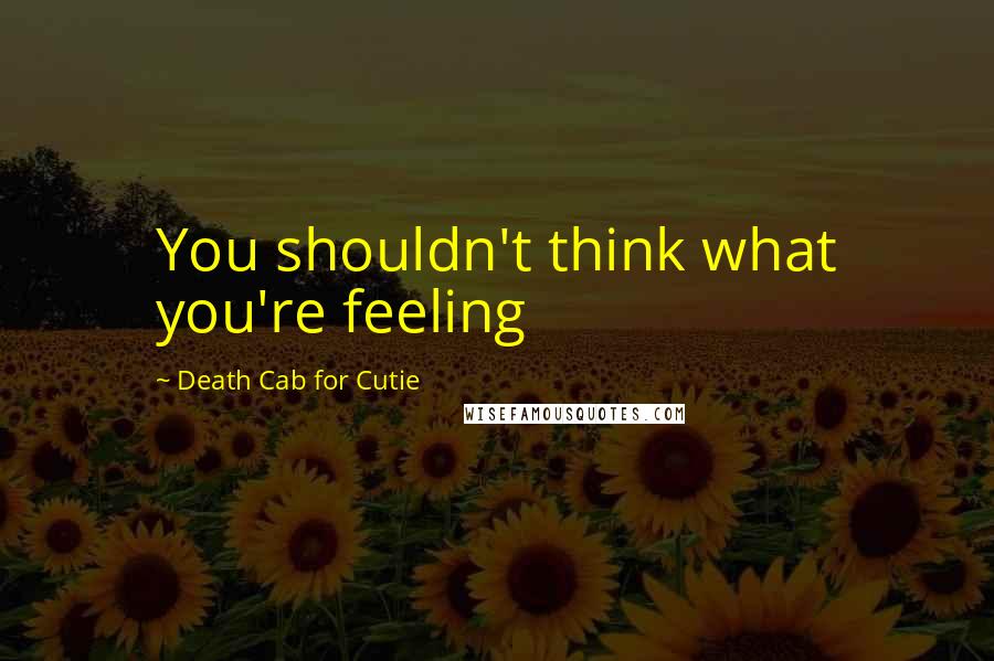 Death Cab For Cutie Quotes: You shouldn't think what you're feeling