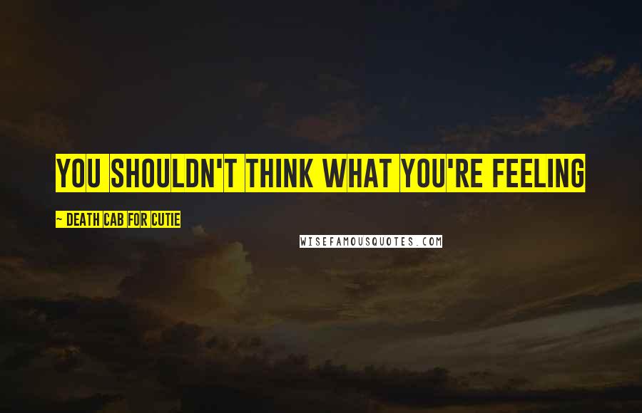 Death Cab For Cutie Quotes: You shouldn't think what you're feeling