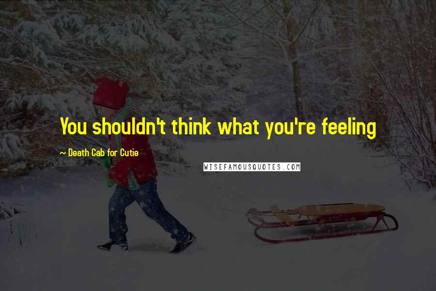 Death Cab For Cutie Quotes: You shouldn't think what you're feeling